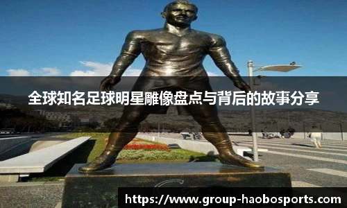 全球知名足球明星雕像盘点与背后的故事分享