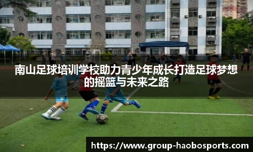 南山足球培训学校助力青少年成长打造足球梦想的摇篮与未来之路
