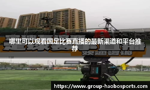 哪里可以观看国足比赛直播的最新渠道和平台推荐